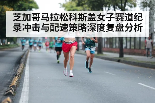芝加哥马拉松科斯盖女子赛道纪录冲击与配速策略深度复盘分析 | kaiyun