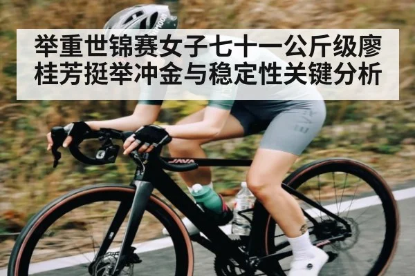 举重世锦赛女子七十一公斤级廖桂芳挺举冲金与稳定性关键分析 | kaiyun