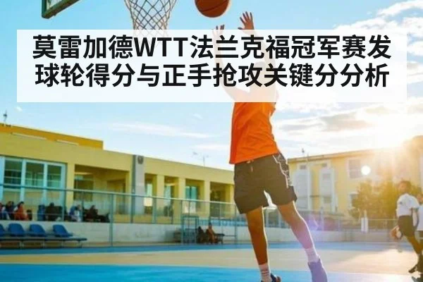 莫雷加德WTT法兰克福冠军赛发球轮得分与正手抢攻关键分分析