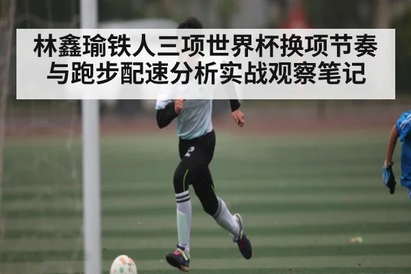 林鑫瑜铁人三项世界杯换项节奏与跑步配速分析实战观察笔记