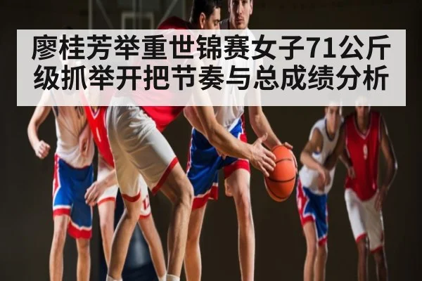 廖桂芳举重世锦赛女子71公斤级抓举开把节奏与总成绩分析 | kaiyun